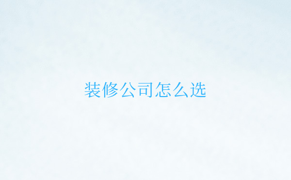 長(zhǎng)沙怎么選裝修公司